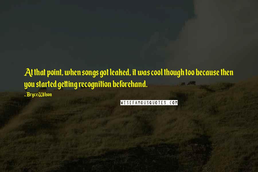 Bryce Wilson Quotes: At that point, when songs got leaked, it was cool though too because then you started getting recognition beforehand.