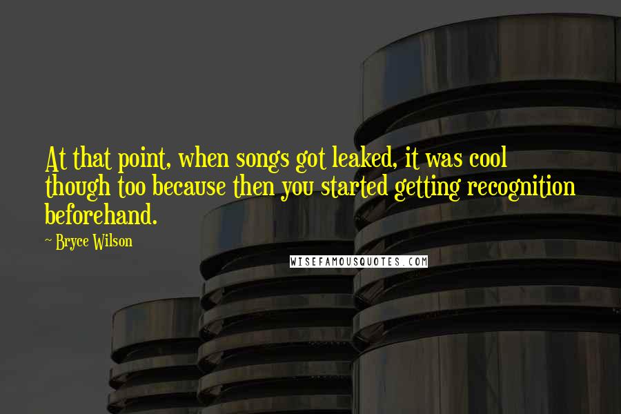 Bryce Wilson Quotes: At that point, when songs got leaked, it was cool though too because then you started getting recognition beforehand.