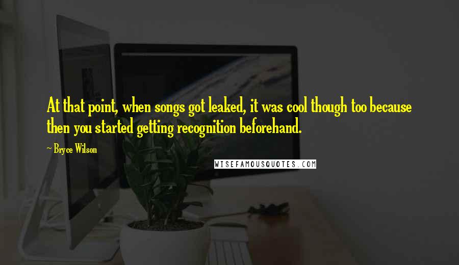 Bryce Wilson Quotes: At that point, when songs got leaked, it was cool though too because then you started getting recognition beforehand.