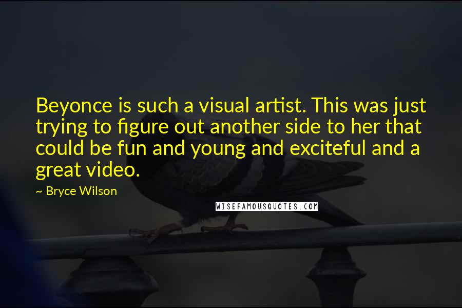 Bryce Wilson Quotes: Beyonce is such a visual artist. This was just trying to figure out another side to her that could be fun and young and exciteful and a great video.