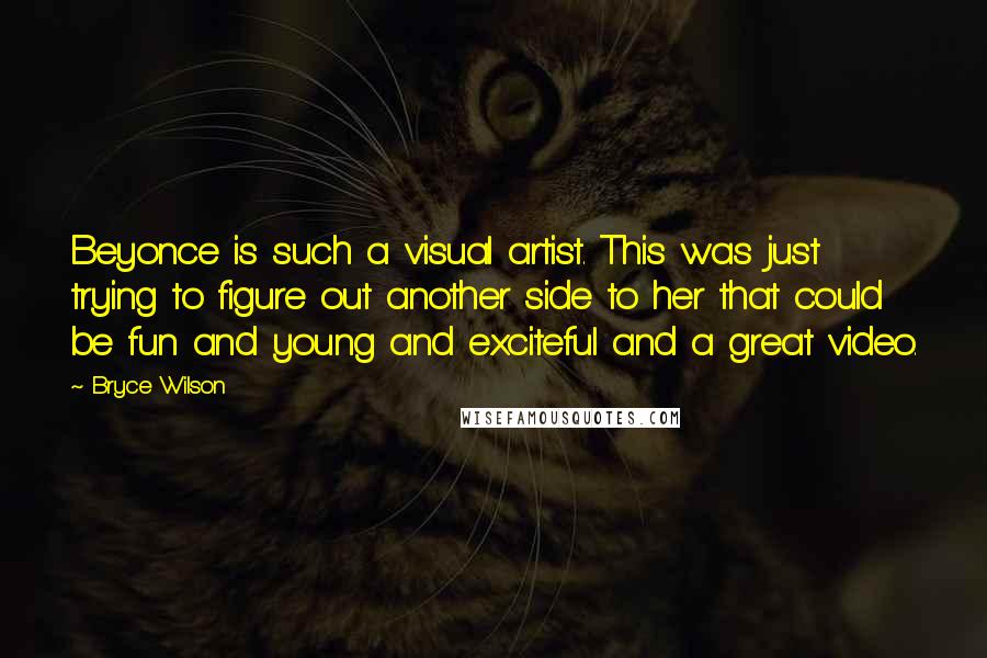 Bryce Wilson Quotes: Beyonce is such a visual artist. This was just trying to figure out another side to her that could be fun and young and exciteful and a great video.