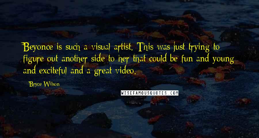 Bryce Wilson Quotes: Beyonce is such a visual artist. This was just trying to figure out another side to her that could be fun and young and exciteful and a great video.