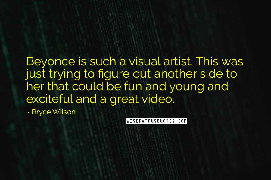Bryce Wilson Quotes: Beyonce is such a visual artist. This was just trying to figure out another side to her that could be fun and young and exciteful and a great video.