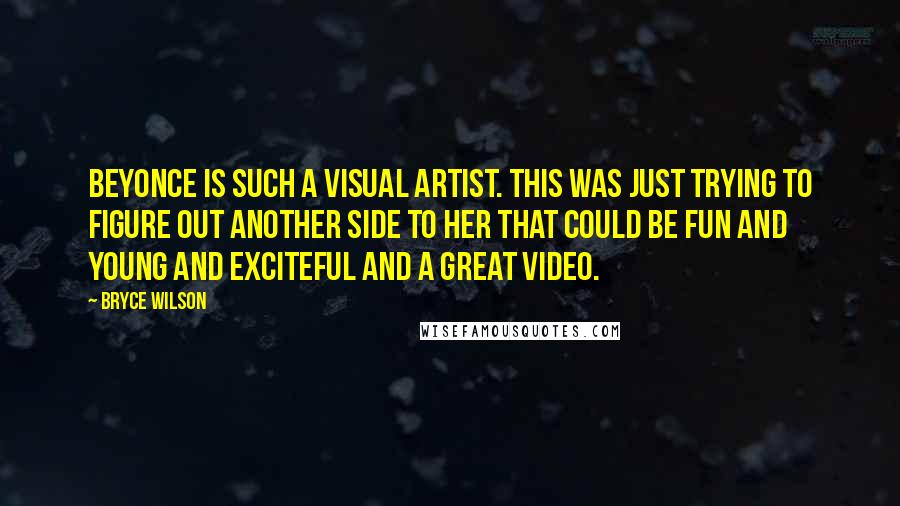 Bryce Wilson Quotes: Beyonce is such a visual artist. This was just trying to figure out another side to her that could be fun and young and exciteful and a great video.