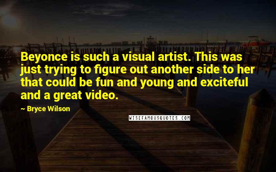 Bryce Wilson Quotes: Beyonce is such a visual artist. This was just trying to figure out another side to her that could be fun and young and exciteful and a great video.