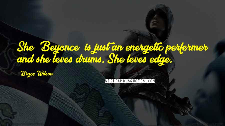 Bryce Wilson Quotes: She [Beyonce] is just an energetic performer and she loves drums. She loves edge.