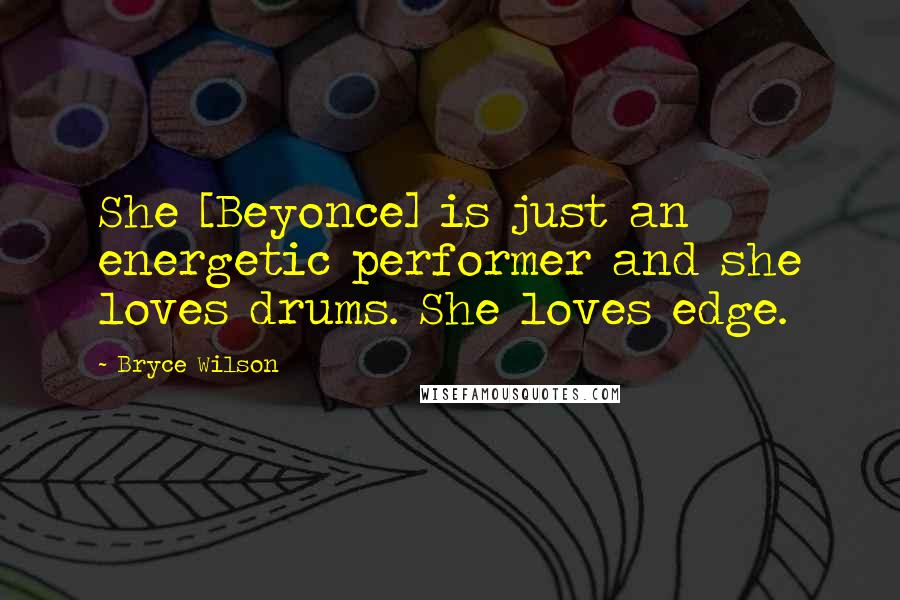 Bryce Wilson Quotes: She [Beyonce] is just an energetic performer and she loves drums. She loves edge.