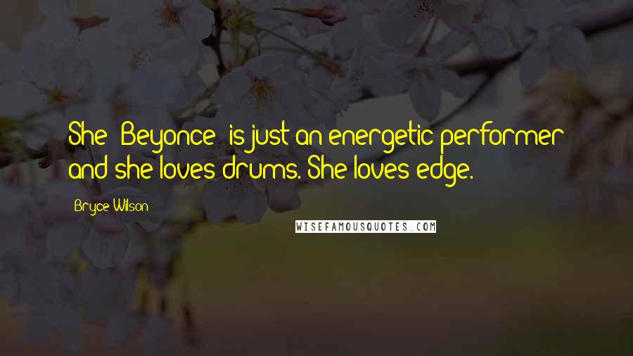 Bryce Wilson Quotes: She [Beyonce] is just an energetic performer and she loves drums. She loves edge.