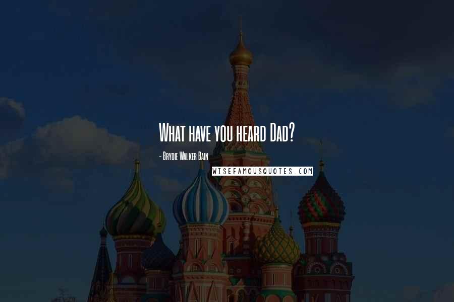 Brydie Walker Bain Quotes: What have you heard Dad?