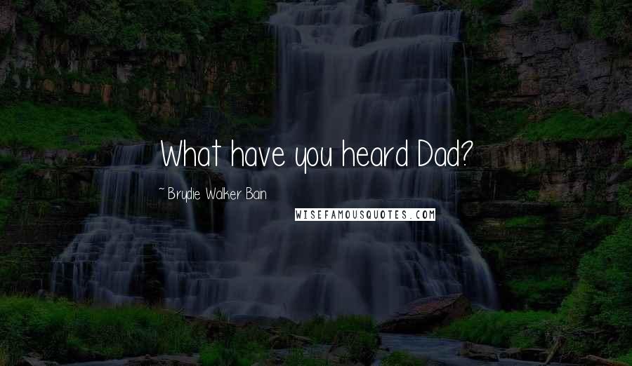 Brydie Walker Bain Quotes: What have you heard Dad?