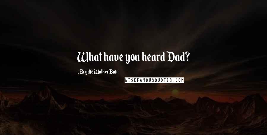 Brydie Walker Bain Quotes: What have you heard Dad?