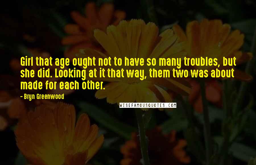 Bryn Greenwood Quotes: Girl that age ought not to have so many troubles, but she did. Looking at it that way, them two was about made for each other.