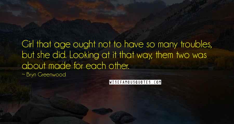 Bryn Greenwood Quotes: Girl that age ought not to have so many troubles, but she did. Looking at it that way, them two was about made for each other.