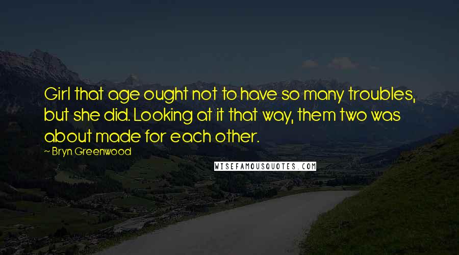 Bryn Greenwood Quotes: Girl that age ought not to have so many troubles, but she did. Looking at it that way, them two was about made for each other.