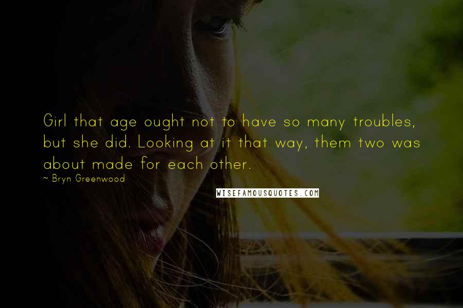 Bryn Greenwood Quotes: Girl that age ought not to have so many troubles, but she did. Looking at it that way, them two was about made for each other.