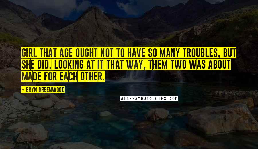 Bryn Greenwood Quotes: Girl that age ought not to have so many troubles, but she did. Looking at it that way, them two was about made for each other.