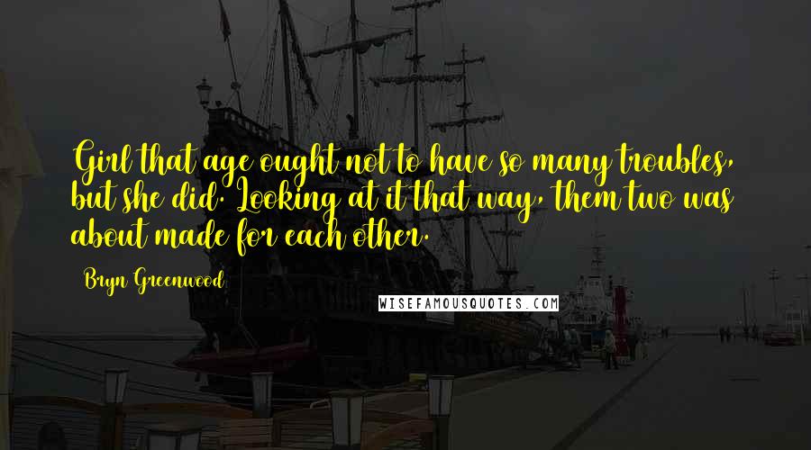 Bryn Greenwood Quotes: Girl that age ought not to have so many troubles, but she did. Looking at it that way, them two was about made for each other.