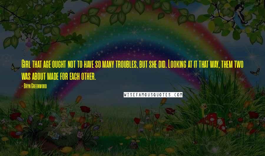 Bryn Greenwood Quotes: Girl that age ought not to have so many troubles, but she did. Looking at it that way, them two was about made for each other.