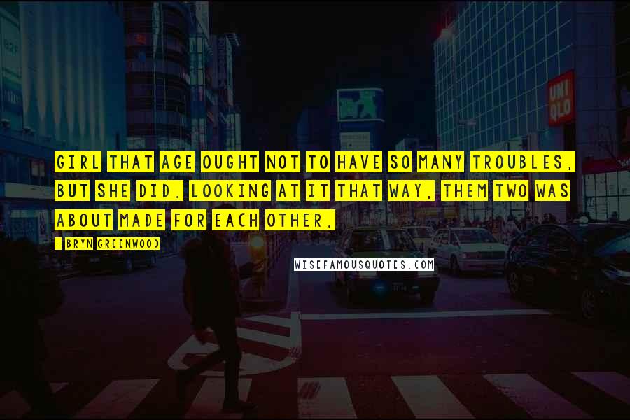 Bryn Greenwood Quotes: Girl that age ought not to have so many troubles, but she did. Looking at it that way, them two was about made for each other.