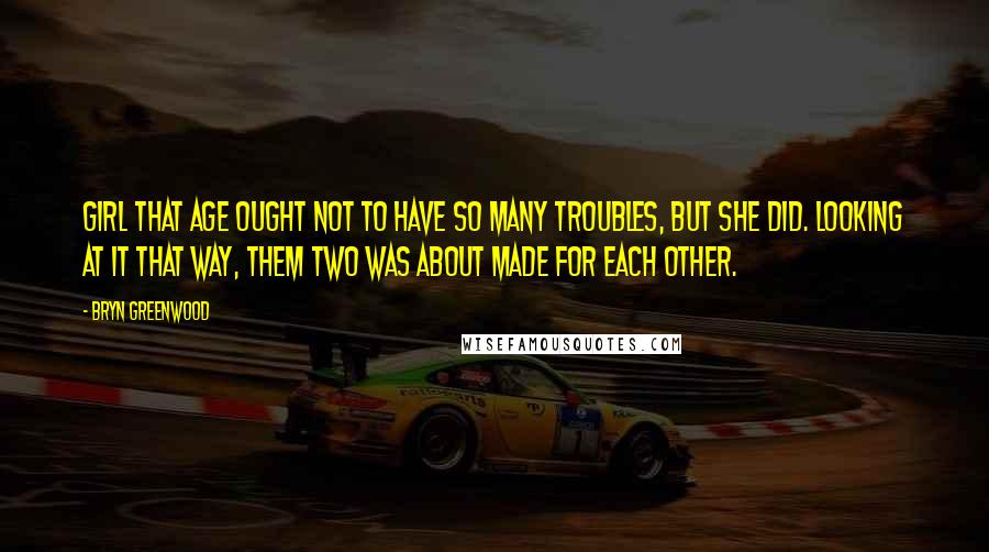 Bryn Greenwood Quotes: Girl that age ought not to have so many troubles, but she did. Looking at it that way, them two was about made for each other.