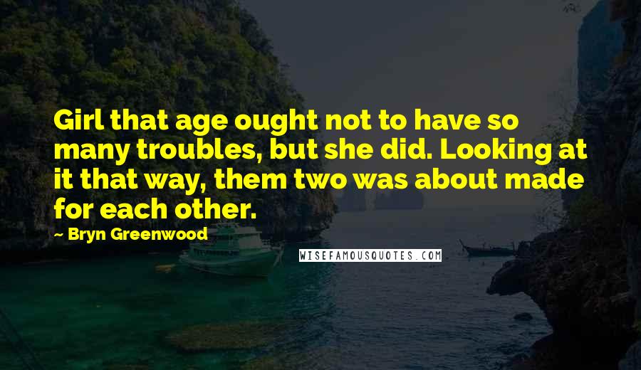 Bryn Greenwood Quotes: Girl that age ought not to have so many troubles, but she did. Looking at it that way, them two was about made for each other.