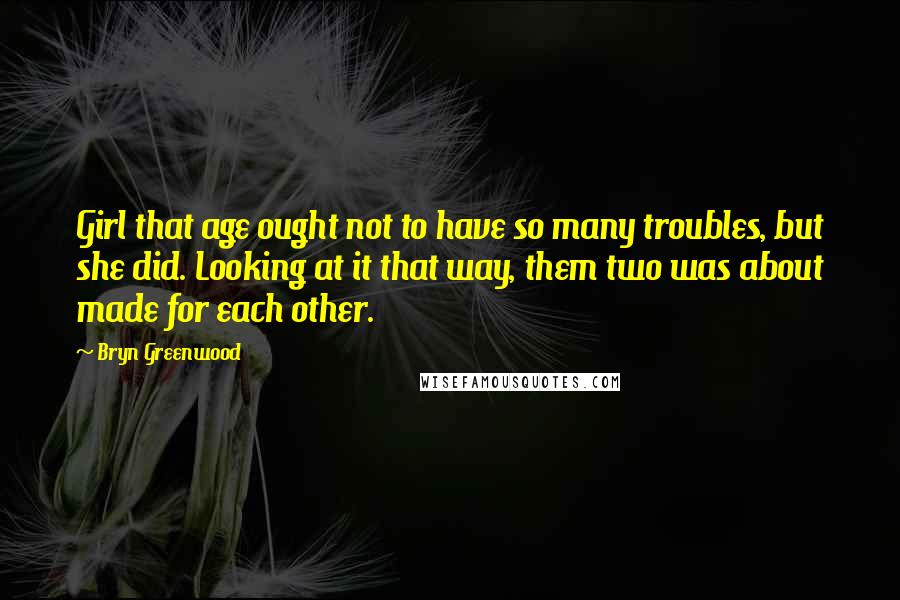 Bryn Greenwood Quotes: Girl that age ought not to have so many troubles, but she did. Looking at it that way, them two was about made for each other.