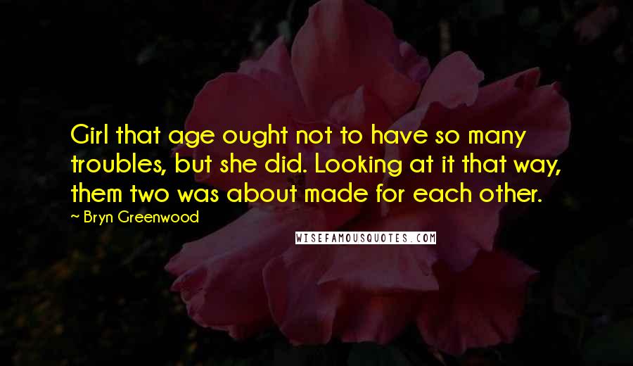 Bryn Greenwood Quotes: Girl that age ought not to have so many troubles, but she did. Looking at it that way, them two was about made for each other.