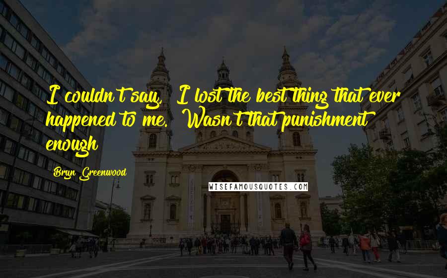 Bryn Greenwood Quotes: I couldn't say, "I lost the best thing that ever happened to me." Wasn't that punishment enough?
