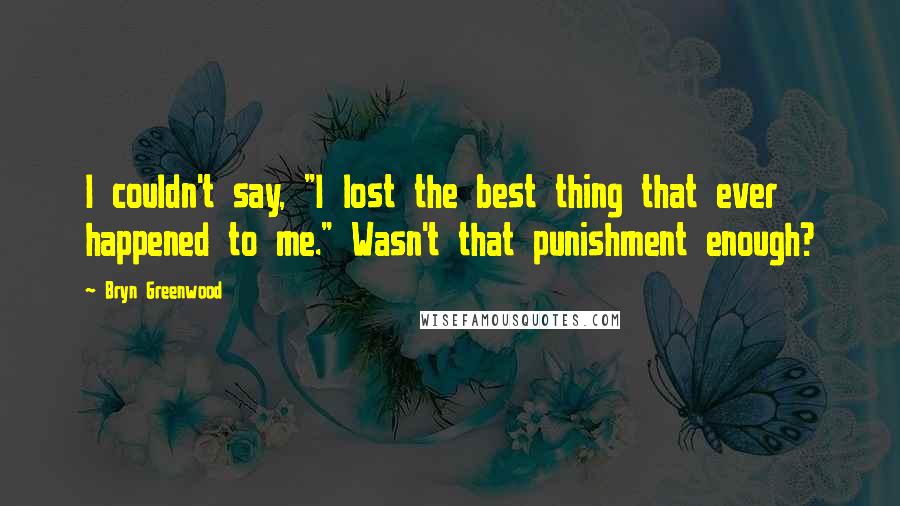 Bryn Greenwood Quotes: I couldn't say, "I lost the best thing that ever happened to me." Wasn't that punishment enough?