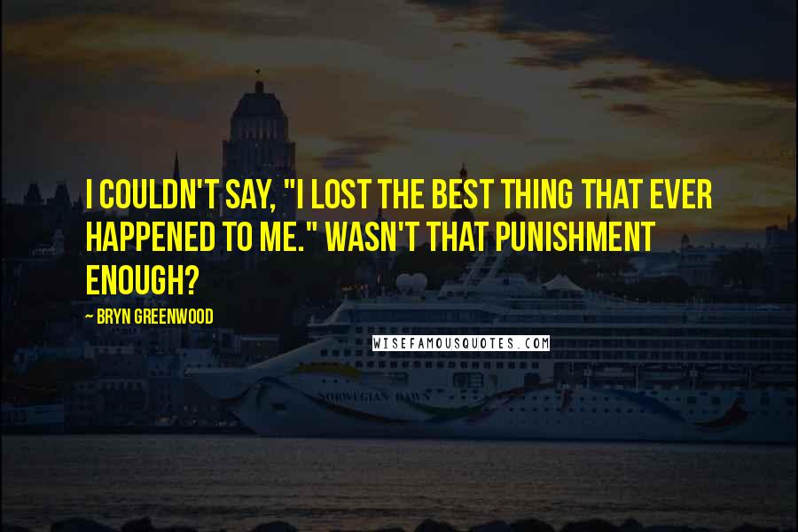Bryn Greenwood Quotes: I couldn't say, "I lost the best thing that ever happened to me." Wasn't that punishment enough?
