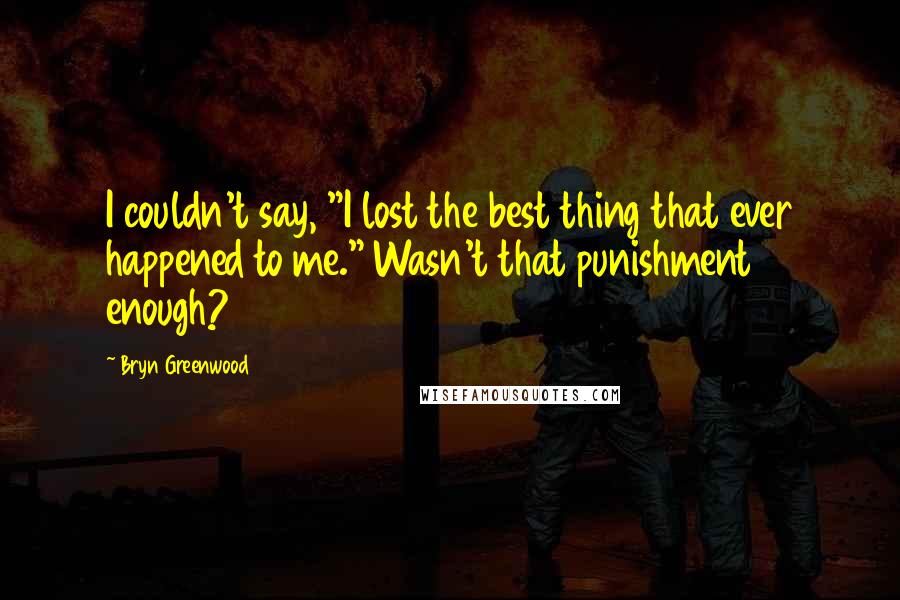 Bryn Greenwood Quotes: I couldn't say, "I lost the best thing that ever happened to me." Wasn't that punishment enough?