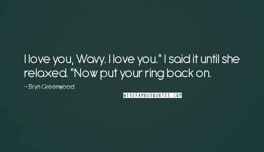 Bryn Greenwood Quotes: I love you, Wavy. I love you." I said it until she relaxed. "Now put your ring back on.