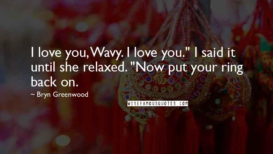 Bryn Greenwood Quotes: I love you, Wavy. I love you." I said it until she relaxed. "Now put your ring back on.