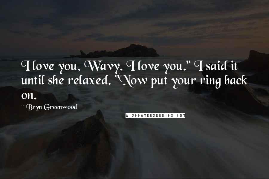 Bryn Greenwood Quotes: I love you, Wavy. I love you." I said it until she relaxed. "Now put your ring back on.