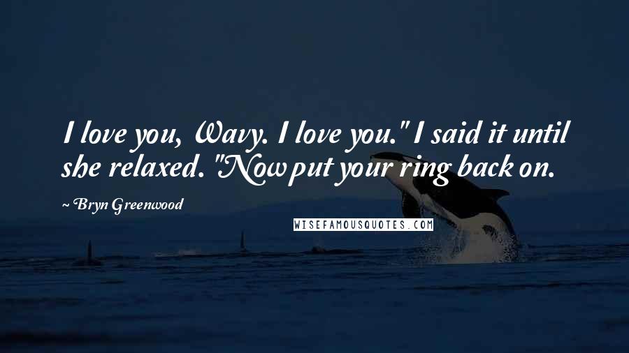 Bryn Greenwood Quotes: I love you, Wavy. I love you." I said it until she relaxed. "Now put your ring back on.