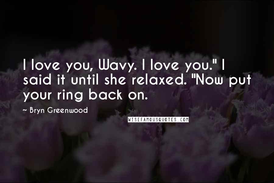 Bryn Greenwood Quotes: I love you, Wavy. I love you." I said it until she relaxed. "Now put your ring back on.