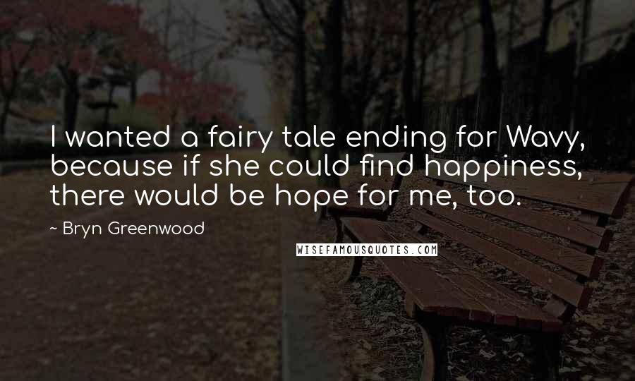 Bryn Greenwood Quotes: I wanted a fairy tale ending for Wavy, because if she could find happiness, there would be hope for me, too.