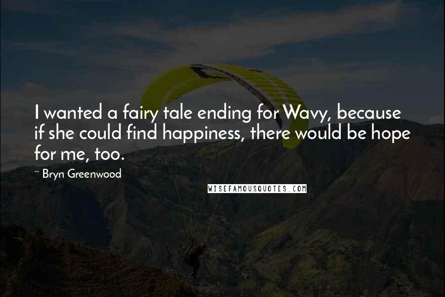 Bryn Greenwood Quotes: I wanted a fairy tale ending for Wavy, because if she could find happiness, there would be hope for me, too.