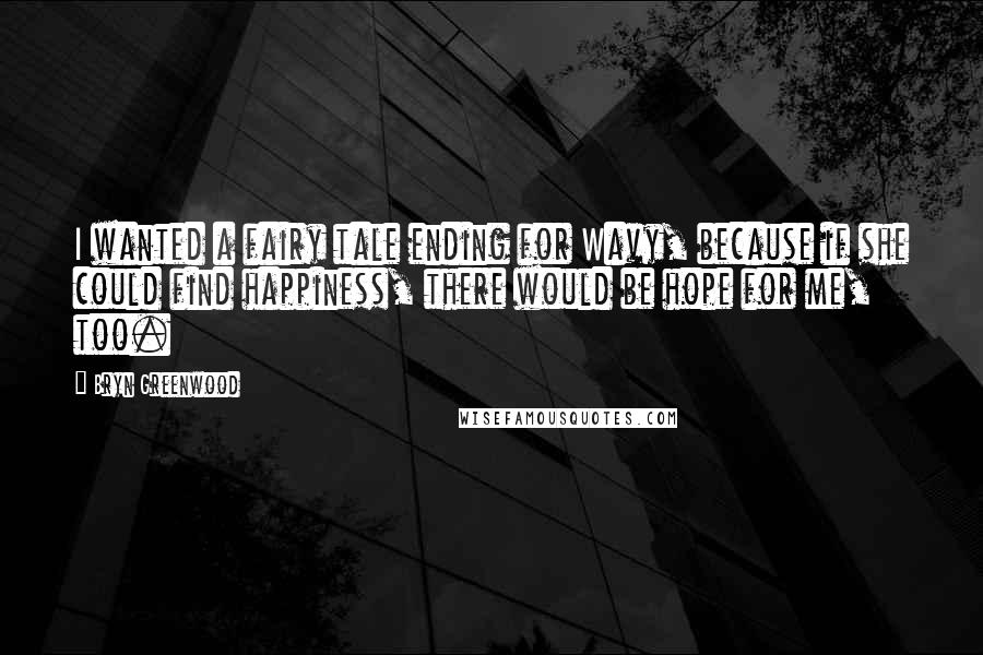 Bryn Greenwood Quotes: I wanted a fairy tale ending for Wavy, because if she could find happiness, there would be hope for me, too.