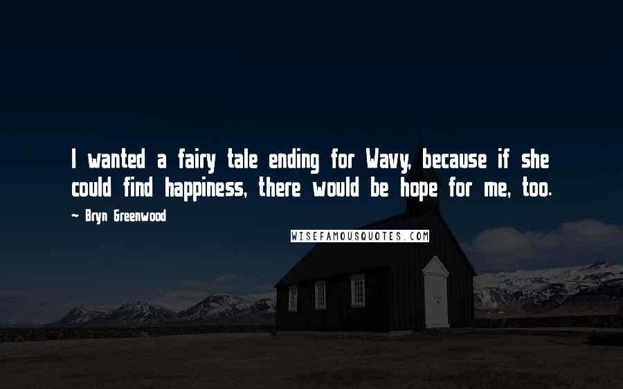 Bryn Greenwood Quotes: I wanted a fairy tale ending for Wavy, because if she could find happiness, there would be hope for me, too.