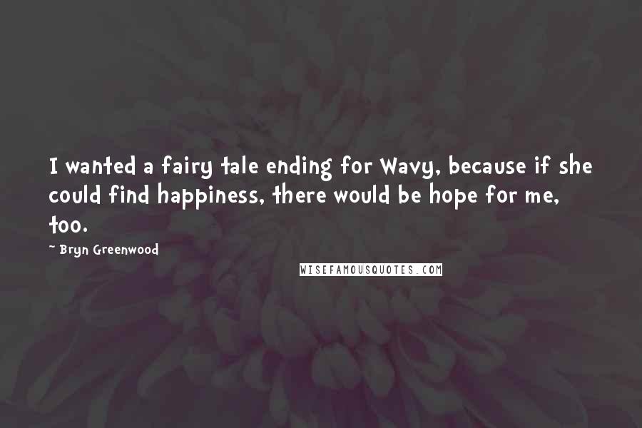 Bryn Greenwood Quotes: I wanted a fairy tale ending for Wavy, because if she could find happiness, there would be hope for me, too.