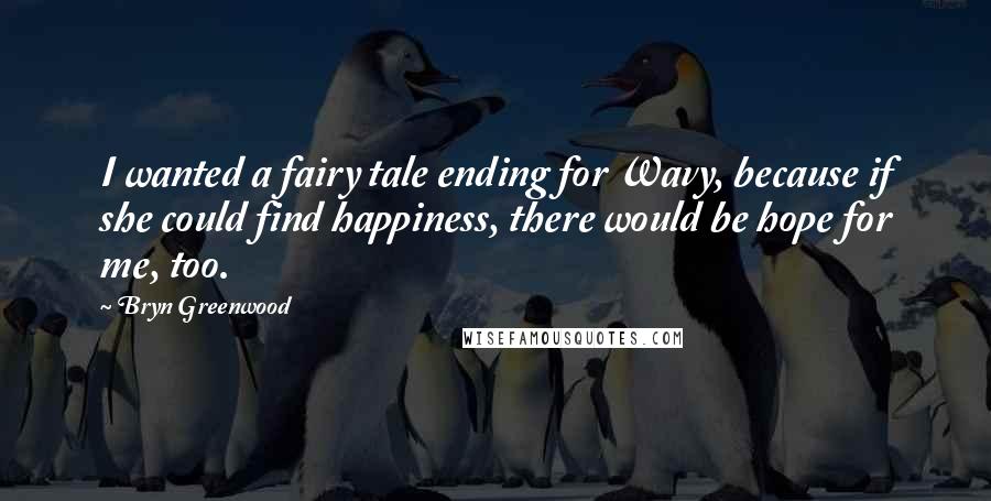 Bryn Greenwood Quotes: I wanted a fairy tale ending for Wavy, because if she could find happiness, there would be hope for me, too.