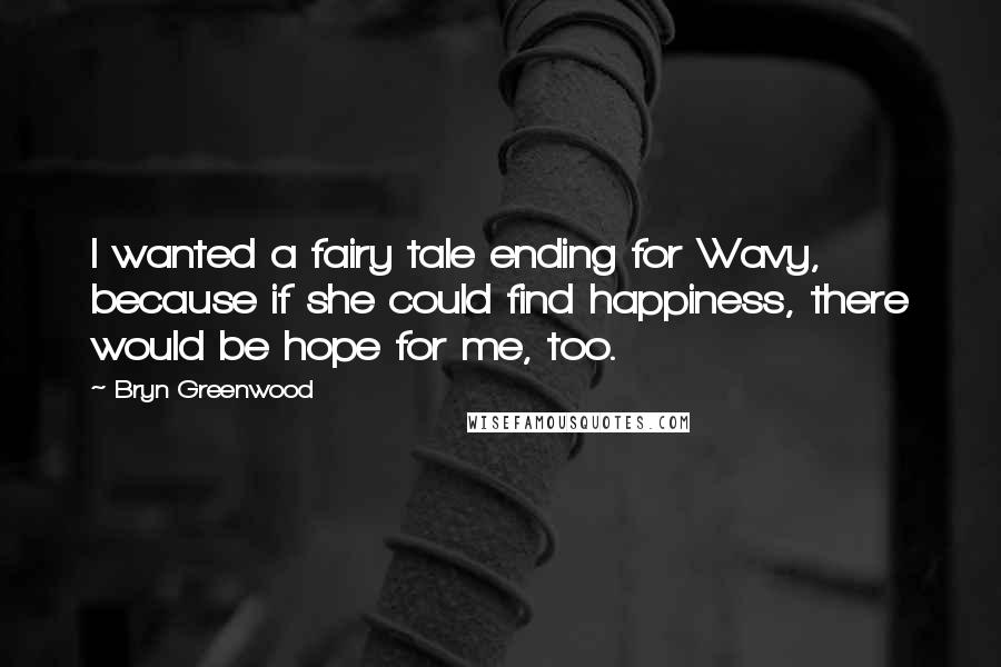 Bryn Greenwood Quotes: I wanted a fairy tale ending for Wavy, because if she could find happiness, there would be hope for me, too.