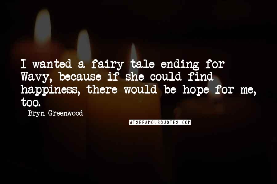 Bryn Greenwood Quotes: I wanted a fairy tale ending for Wavy, because if she could find happiness, there would be hope for me, too.