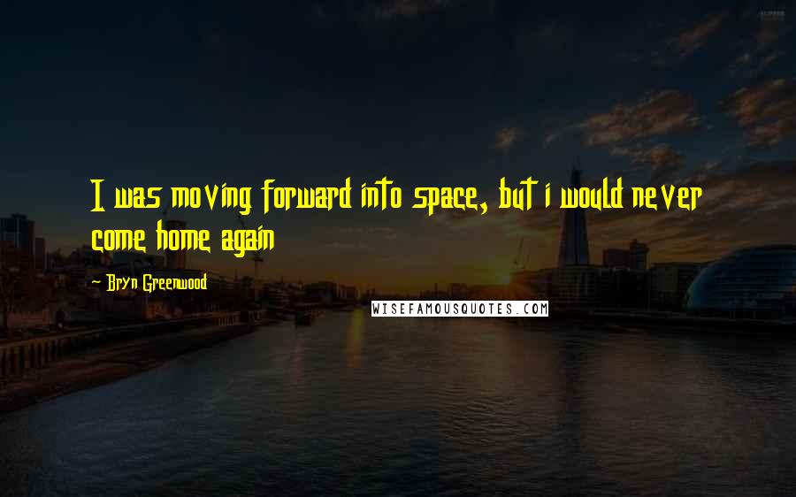 Bryn Greenwood Quotes: I was moving forward into space, but i would never come home again