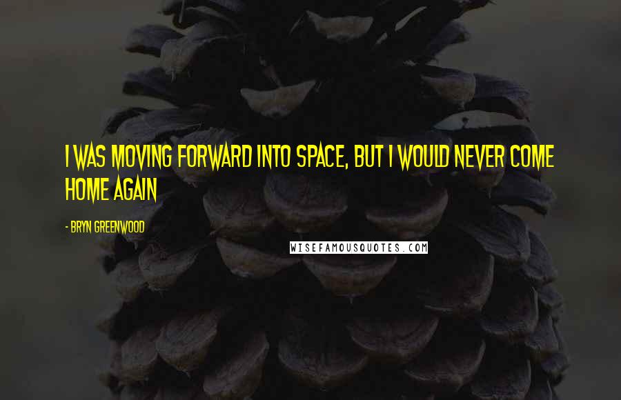 Bryn Greenwood Quotes: I was moving forward into space, but i would never come home again