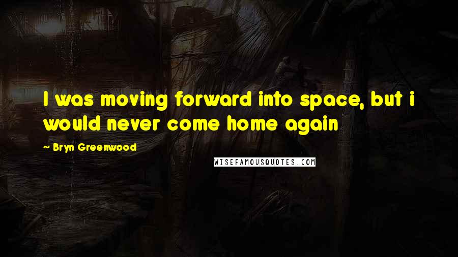 Bryn Greenwood Quotes: I was moving forward into space, but i would never come home again