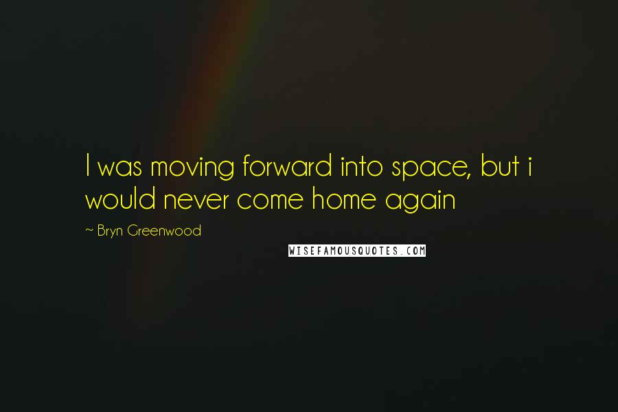 Bryn Greenwood Quotes: I was moving forward into space, but i would never come home again