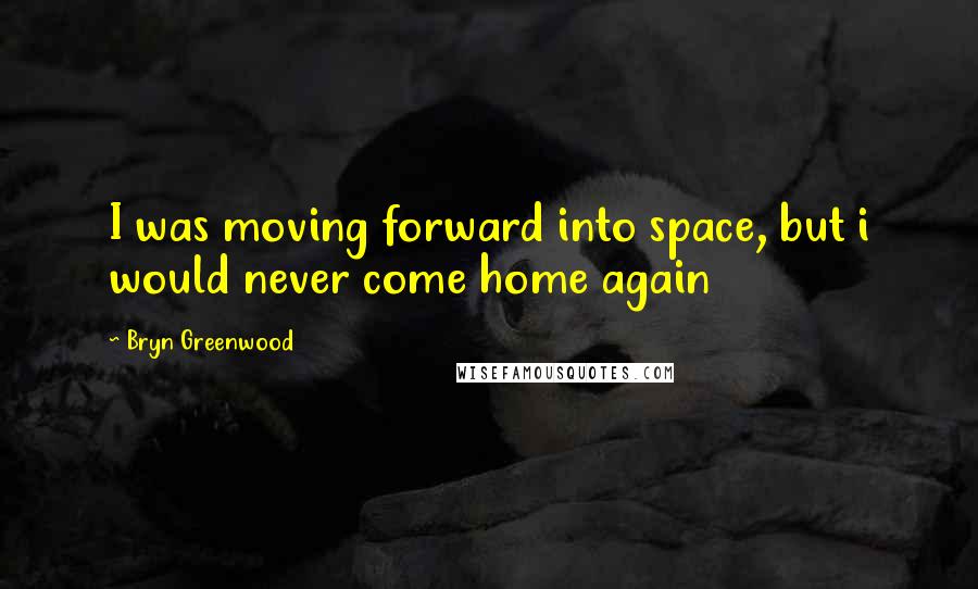 Bryn Greenwood Quotes: I was moving forward into space, but i would never come home again