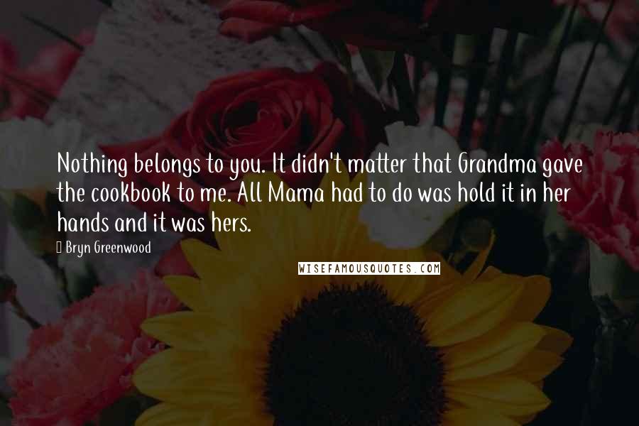 Bryn Greenwood Quotes: Nothing belongs to you. It didn't matter that Grandma gave the cookbook to me. All Mama had to do was hold it in her hands and it was hers.